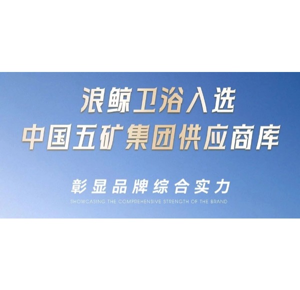 浪鯨衛(wèi)浴入選中國五礦集團供應(yīng)商庫彰顯品牌綜合實力